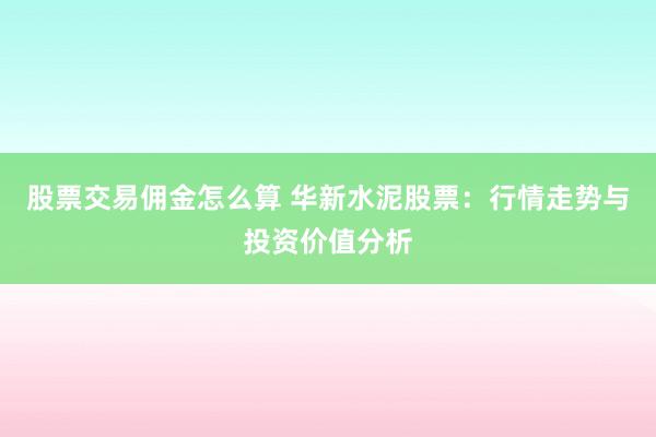 股票交易佣金怎么算 华新水泥股票：行情走势与投资价值分析