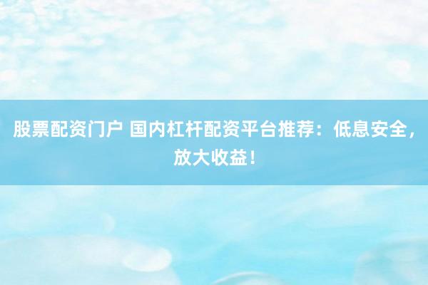 股票配资门户 国内杠杆配资平台推荐：低息安全，放大收益！