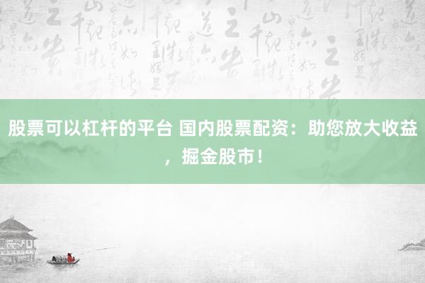股票可以杠杆的平台 国内股票配资：助您放大收益，掘金股市！