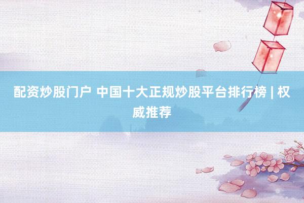 配资炒股门户 中国十大正规炒股平台排行榜 | 权威推荐