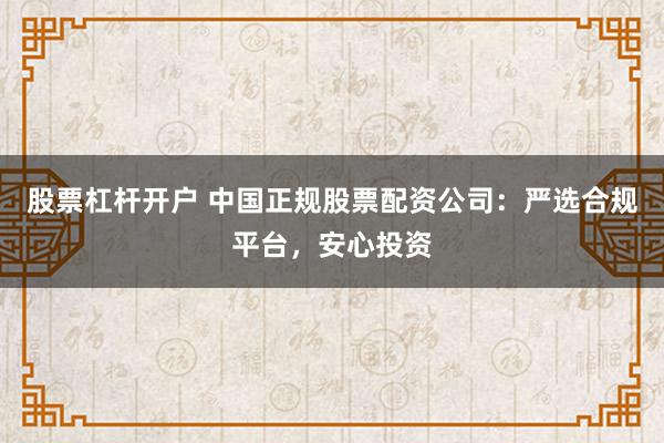 股票杠杆开户 中国正规股票配资公司：严选合规平台，安心投资