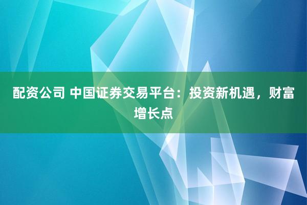 配资公司 中国证券交易平台：投资新机遇，财富增长点