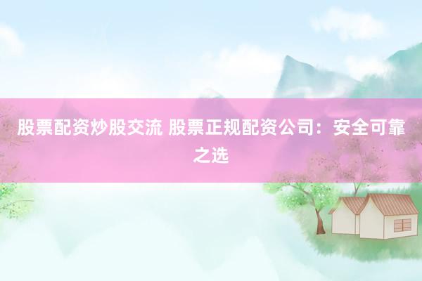 股票配资炒股交流 股票正规配资公司：安全可靠之选