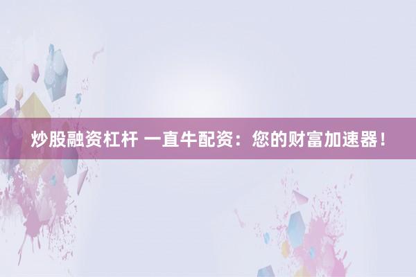 炒股融资杠杆 一直牛配资：您的财富加速器！