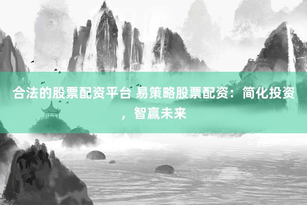 合法的股票配资平台 易策略股票配资：简化投资，智赢未来
