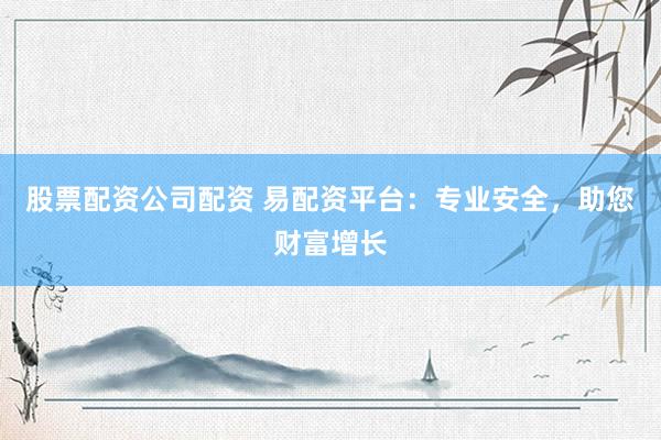股票配资公司配资 易配资平台：专业安全，助您财富增长