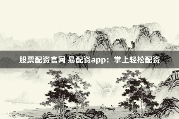 股票配资官网 易配资app：掌上轻松配资
