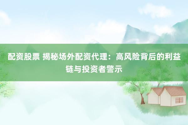 配资股票 揭秘场外配资代理：高风险背后的利益链与投资者警示