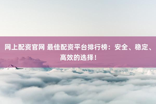 网上配资官网 最佳配资平台排行榜：安全、稳定、高效的选择！