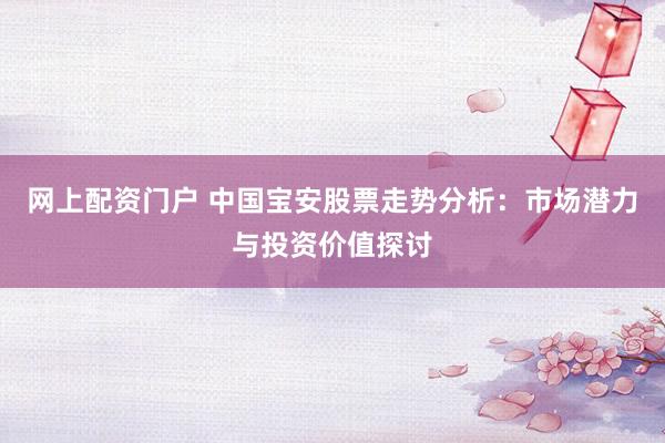 网上配资门户 中国宝安股票走势分析：市场潜力与投资价值探讨