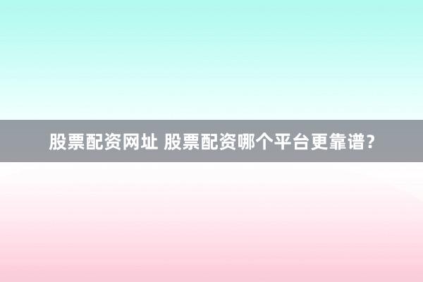 股票配资网址 股票配资哪个平台更靠谱？