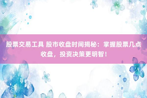 股票交易工具 股市收盘时间揭秘：掌握股票几点收盘，投资决策更明智！