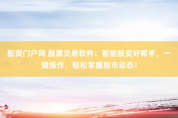 配资门户网 股票交易软件：智能投资好帮手，一键操作，轻松掌握股市动态！