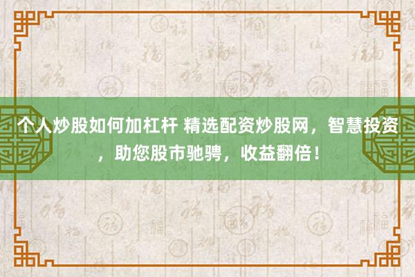 个人炒股如何加杠杆 精选配资炒股网，智慧投资，助您股市驰骋，收益翻倍！
