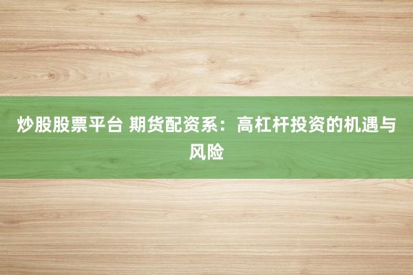 炒股股票平台 期货配资系：高杠杆投资的机遇与风险