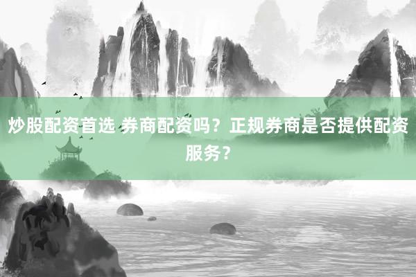 炒股配资首选 券商配资吗？正规券商是否提供配资服务？