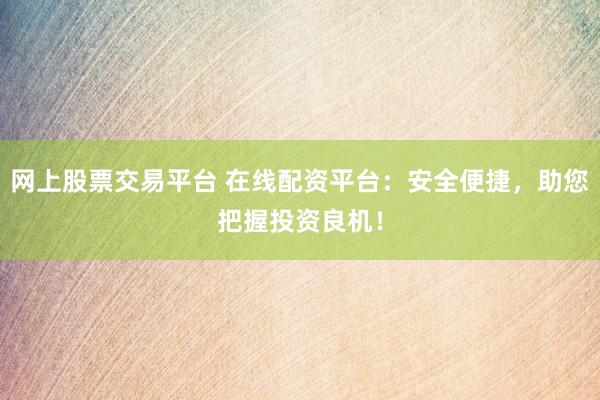 网上股票交易平台 在线配资平台：安全便捷，助您把握投资良机！
