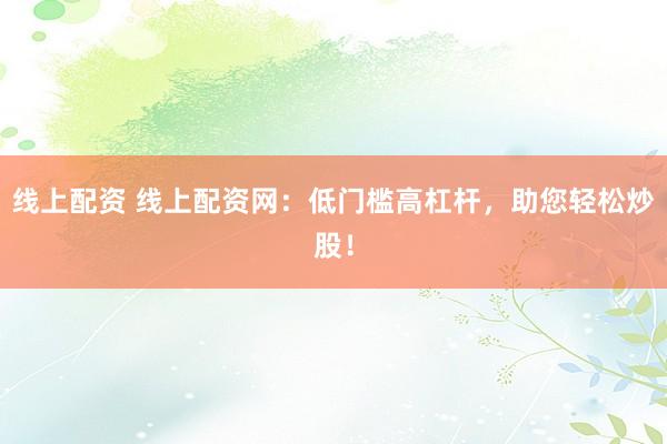 线上配资 线上配资网：低门槛高杠杆，助您轻松炒股！