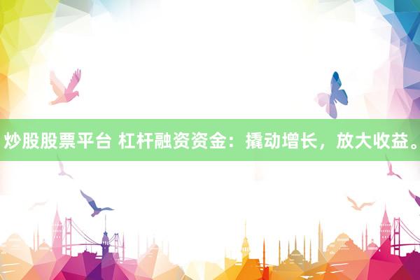 炒股股票平台 杠杆融资资金：撬动增长，放大收益。