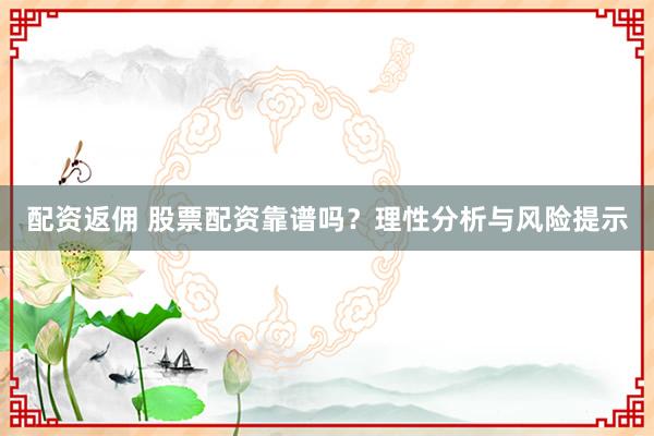 配资返佣 股票配资靠谱吗？理性分析与风险提示