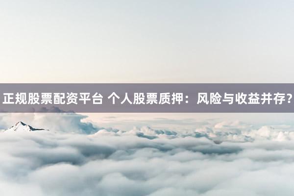 正规股票配资平台 个人股票质押：风险与收益并存？
