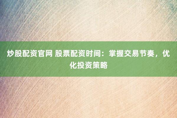 炒股配资官网 股票配资时间：掌握交易节奏，优化投资策略