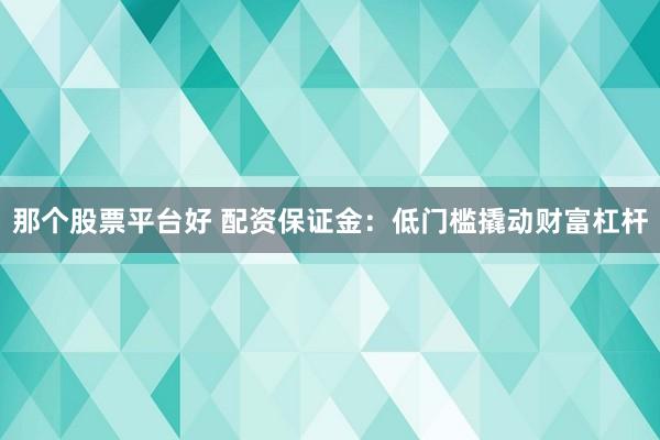 那个股票平台好 配资保证金：低门槛撬动财富杠杆
