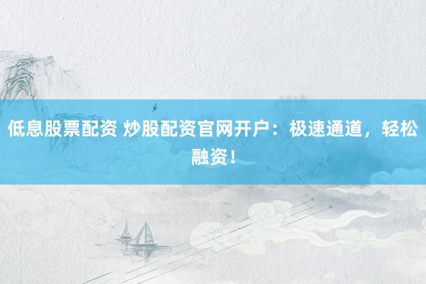 低息股票配资 炒股配资官网开户：极速通道，轻松融资！