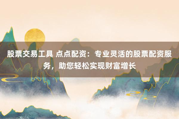 股票交易工具 点点配资：专业灵活的股票配资服务，助您轻松实现财富增长