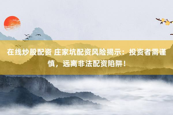 在线炒股配资 庄家坑配资风险揭示：投资者需谨慎，远离非法配资陷阱！