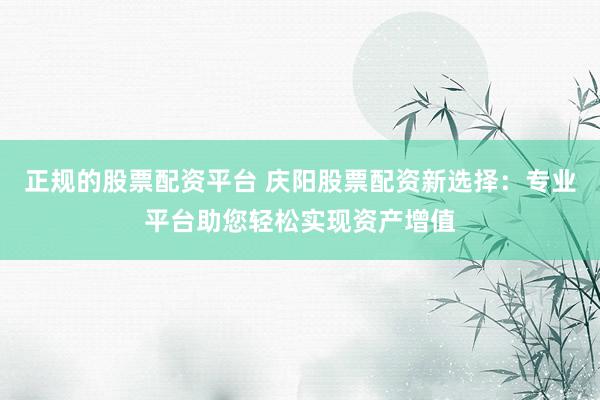 正规的股票配资平台 庆阳股票配资新选择：专业平台助您轻松实现资产增值