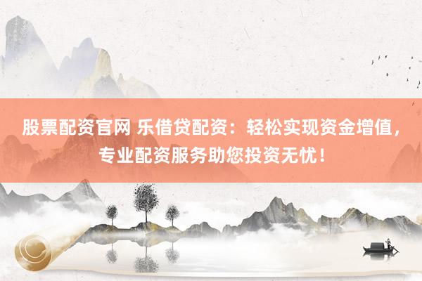 股票配资官网 乐借贷配资：轻松实现资金增值，专业配资服务助您投资无忧！