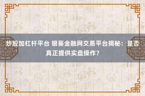炒股加杠杆平台 银葵金融网交易平台揭秘：是否真正提供实盘操作？