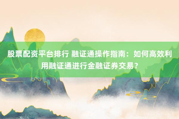 股票配资平台排行 融证通操作指南：如何高效利用融证通进行金融证券交易？