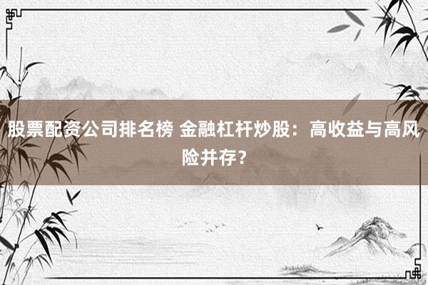 股票配资公司排名榜 金融杠杆炒股：高收益与高风险并存？