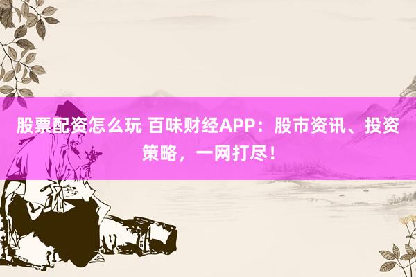 股票配资怎么玩 百味财经APP：股市资讯、投资策略，一网打尽！