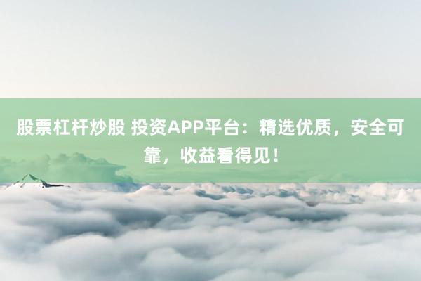 股票杠杆炒股 投资APP平台：精选优质，安全可靠，收益看得见！