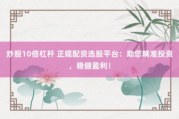炒股10倍杠杆 正规配资选股平台：助您精准投资，稳健盈利！