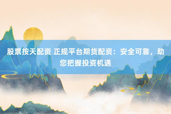 股票按天配资 正规平台期货配资：安全可靠，助您把握投资机遇