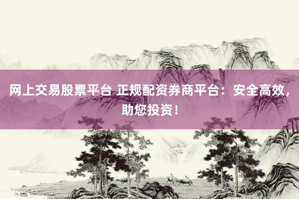 网上交易股票平台 正规配资券商平台：安全高效，助您投资！