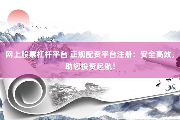 网上股票杠杆平台 正规配资平台注册：安全高效，助您投资起航！