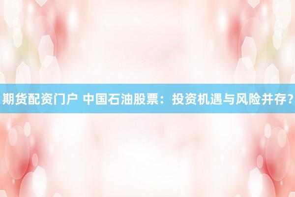 期货配资门户 中国石油股票：投资机遇与风险并存？