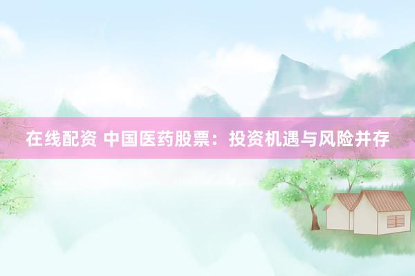 在线配资 中国医药股票：投资机遇与风险并存