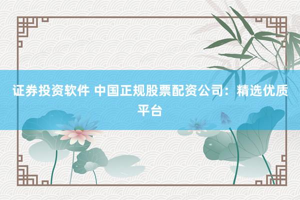 证券投资软件 中国正规股票配资公司：精选优质平台