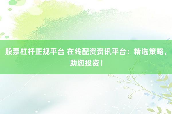 股票杠杆正规平台 在线配资资讯平台：精选策略，助您投资！