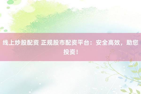 线上炒股配资 正规股市配资平台：安全高效，助您投资！