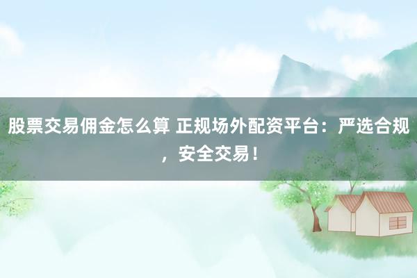 股票交易佣金怎么算 正规场外配资平台：严选合规，安全交易！