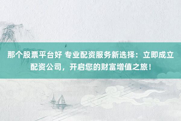 那个股票平台好 专业配资服务新选择：立即成立配资公司，开启您的财富增值之旅！