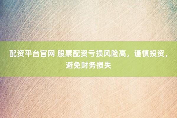 配资平台官网 股票配资亏损风险高，谨慎投资，避免财务损失