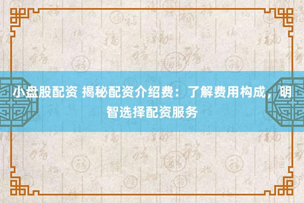 小盘股配资 揭秘配资介绍费：了解费用构成，明智选择配资服务